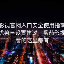 番茄影视官网入口安全使用指南：有哪些优势与设置建议，番茄影视 你想看的这里都有