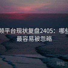 91视频平台现状复盘2405：哪些问题最容易被忽略