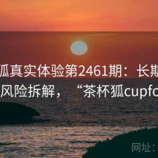 茶杯狐真实体验第2461期：长期表现与风险拆解，“茶杯狐cupfox”