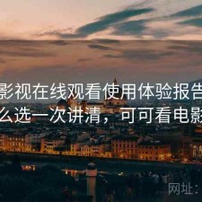 可可影视在线观看使用体验报告：怎么选一次讲清，可可看电影