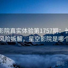 星空影院真实体验第1757期：长期表现与风险拆解，星空影院是哪个公司