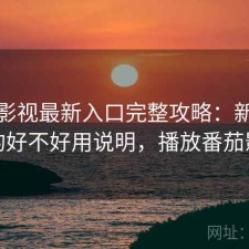 番茄影视最新入口完整攻略：新手必看的好不好用说明，播放番茄影视