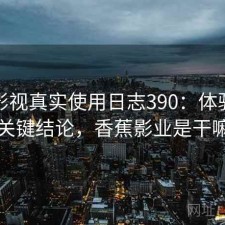 香蕉影视真实使用日志390：体验变化与关键结论，香蕉影业是干嘛的