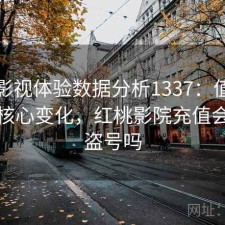 红桃影视体验数据分析1337：值得关注的核心变化，红桃影院充值会员会盗号吗