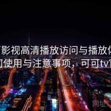 可可影视高清播放访问与播放体验：如何使用与注意事项，可可tv官方