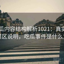 17吃瓜内容结构解析1021：真实情况与误区说明，吃瓜事件是什么意思