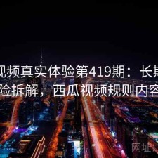 西瓜视频真实体验第419期：长期表现与风险拆解，西瓜视频规则内容说明