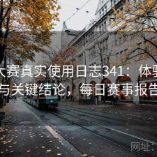 每日大赛真实使用日志341：体验变化与关键结论，每日赛事报告