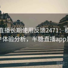 半糖直播长期使用反馈2471：稳定性与用户体验分析，半糖直播app是什么