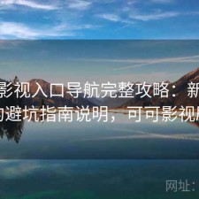 可可影视入口导航完整攻略：新手必看的避坑指南说明，可可影视剧场
