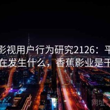 香蕉影视用户行为研究2126：平台生态正在发生什么，香蕉影业是干嘛的