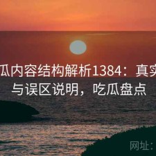 17吃瓜内容结构解析1384：真实情况与误区说明，吃瓜盘点
