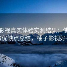 柚子影视真实体验实测结果：使用技巧与优缺点总结，柚子影视好不好