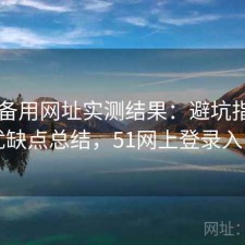 51网备用网址实测结果：避坑指南与优缺点总结，51网上登录入口