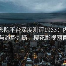 樱花影院平台深度测评1963：内容变化与趋势判断，樱花影视网官网