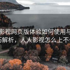 人人影视网页版体验如何使用与使用技巧解析，人人影视怎么上不去了