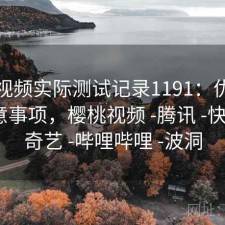 樱桃视频实际测试记录1191：优缺点与注意事项，樱桃视频 -腾讯 -快看 -爱奇艺 -哔哩哔哩 -波洞