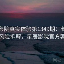 星辰影院真实体验第1349期：长期表现与风险拆解，星辰影院官方客户端