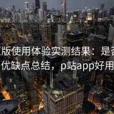 P站正版使用体验实测结果：是否值得与优缺点总结，p站app好用吗