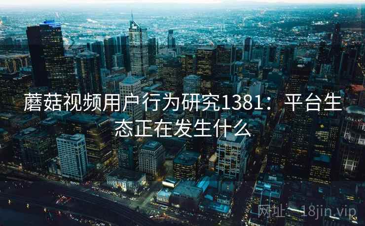 蘑菇视频用户行为研究1381：平台生态正在发生什么  第1张