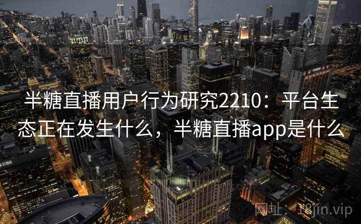 半糖直播用户行为研究2210：平台生态正在发生什么，半糖直播app是什么  第2张