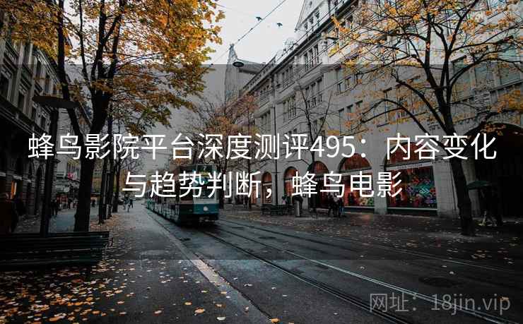 蜂鸟影院平台深度测评495：内容变化与趋势判断，蜂鸟电影  第1张