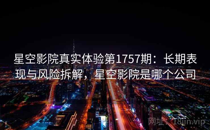 星空影院真实体验第1757期：长期表现与风险拆解，星空影院是哪个公司  第2张