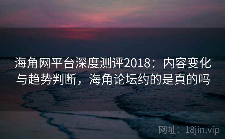 海角网平台深度测评2018：内容变化与趋势判断，海角论坛约的是真的吗  第1张