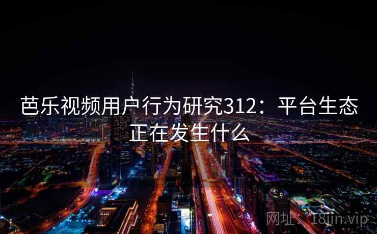 芭乐视频用户行为研究312：平台生态正在发生什么  第2张