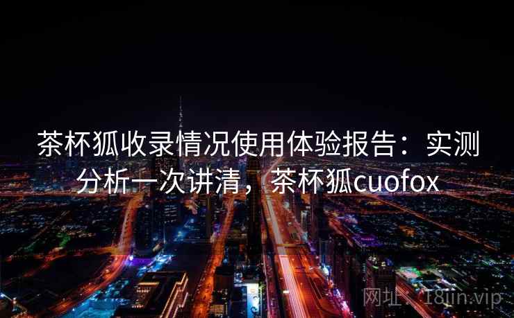 茶杯狐收录情况使用体验报告：实测分析一次讲清，茶杯狐cuofox  第2张