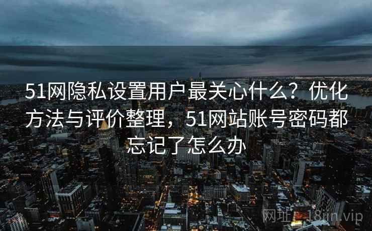 51网隐私设置用户最关心什么？优化方法与评价整理，51网站账号密码都忘记了怎么办  第1张