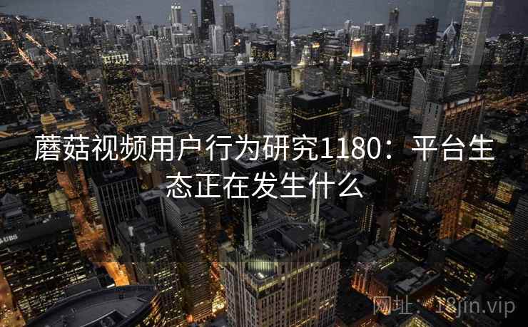 蘑菇视频用户行为研究1180：平台生态正在发生什么  第1张