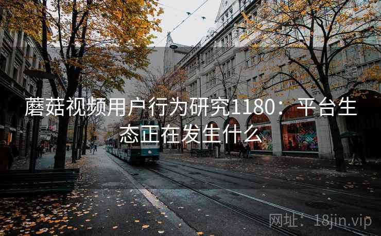 蘑菇视频用户行为研究1180：平台生态正在发生什么  第2张