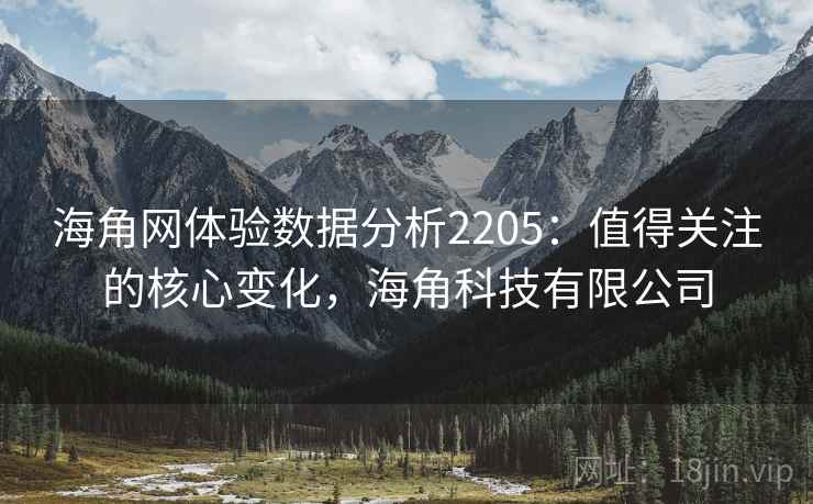 海角网体验数据分析2205：值得关注的核心变化，海角科技有限公司  第1张
