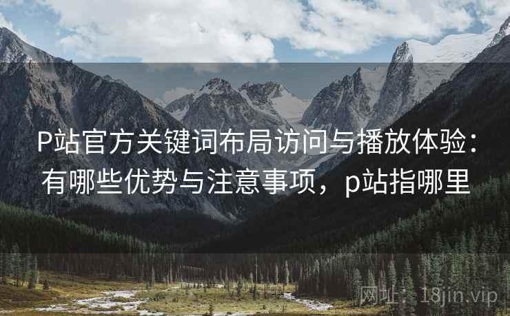 P站官方关键词布局访问与播放体验：有哪些优势与注意事项，p站指哪里  第1张