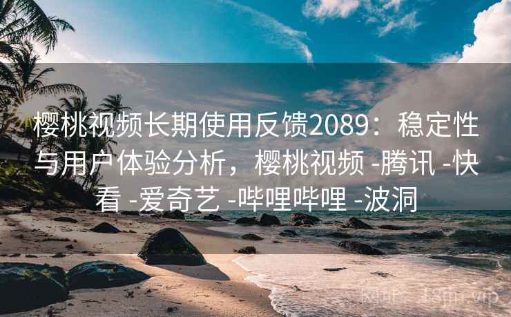 樱桃视频长期使用反馈2089：稳定性与用户体验分析，樱桃视频 -腾讯 -快看 -爱奇艺 -哔哩哔哩 -波洞  第2张