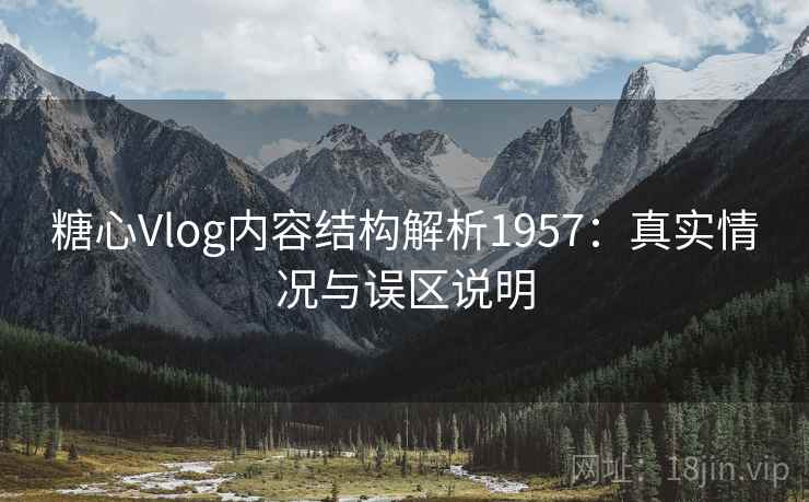 糖心Vlog内容结构解析1957：真实情况与误区说明  第2张