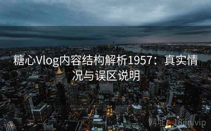 糖心Vlog内容结构解析1957：真实情况与误区说明  第1张