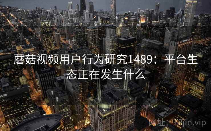 蘑菇视频用户行为研究1489：平台生态正在发生什么  第1张