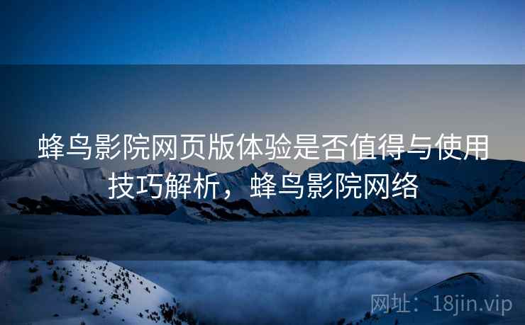 蜂鸟影院网页版体验是否值得与使用技巧解析，蜂鸟影院网络  第2张