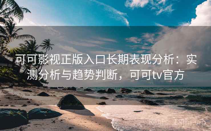 可可影视正版入口长期表现分析：实测分析与趋势判断，可可tv官方  第2张