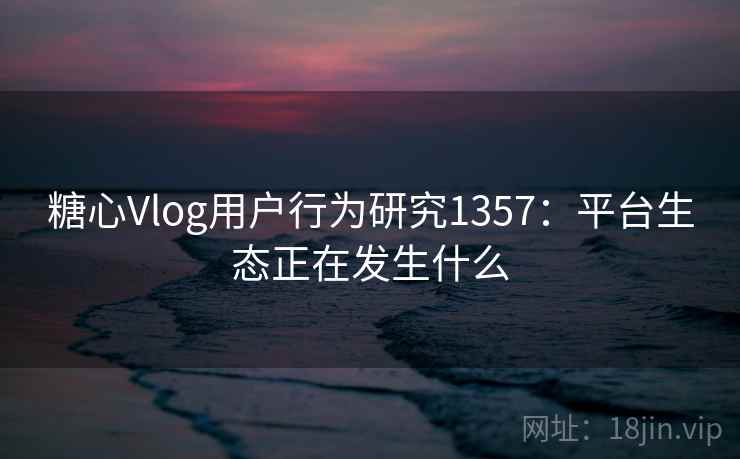 糖心Vlog用户行为研究1357：平台生态正在发生什么  第1张