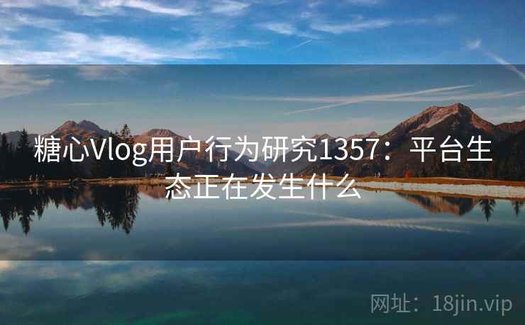 糖心Vlog用户行为研究1357：平台生态正在发生什么  第2张