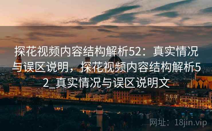 探花视频内容结构解析52：真实情况与误区说明，探花视频内容结构解析52_真实情况与误区说明文  第2张