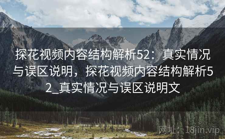 探花视频内容结构解析52：真实情况与误区说明，探花视频内容结构解析52_真实情况与误区说明文  第1张