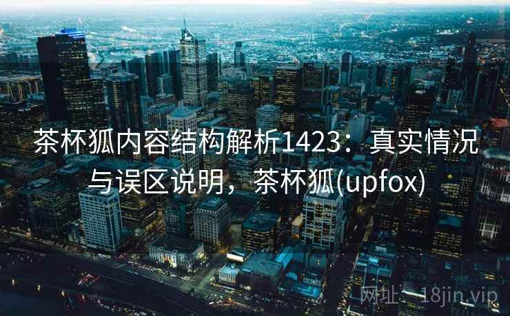 茶杯狐内容结构解析1423：真实情况与误区说明，茶杯狐(upfox)  第1张
