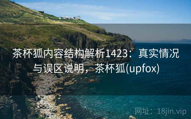 茶杯狐内容结构解析1423：真实情况与误区说明，茶杯狐(upfox)  第2张