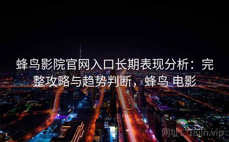 蜂鸟影院官网入口长期表现分析:完整攻略与趋势判断,蜂鸟 电影 第1张 蜂鸟影院官网入口长期表现分析:完整攻略与趋势判断,蜂鸟 电影 第1张