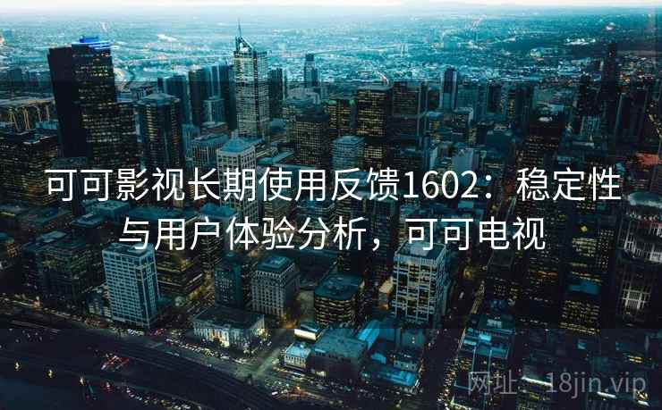 可可影视长期使用反馈1602：稳定性与用户体验分析，可可电视  第2张