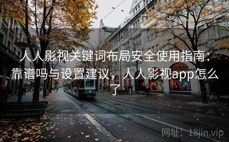 人人影视关键词布局安全使用指南：靠谱吗与设置建议，人人影视app怎么了  第2张